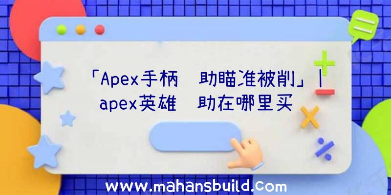 「Apex手柄辅助瞄准被削」|apex英雄辅助在哪里买